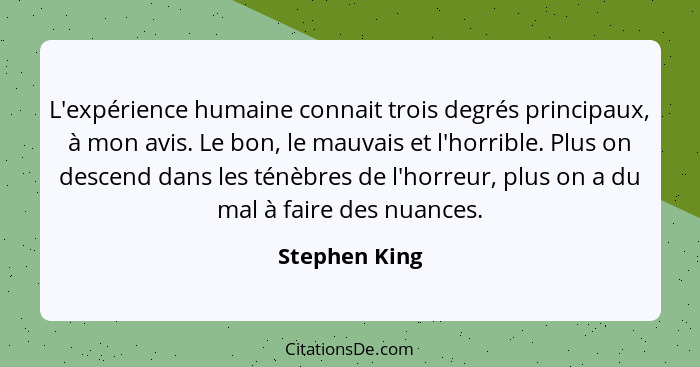 L'expérience humaine connait trois degrés principaux, à mon avis. Le bon, le mauvais et l'horrible. Plus on descend dans les ténèbres d... - Stephen King