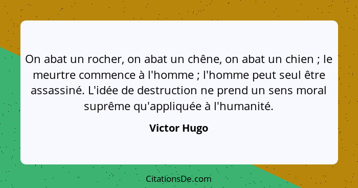 On abat un rocher, on abat un chêne, on abat un chien ; le meurtre commence à l'homme ; l'homme peut seul être assassiné. L'id... - Victor Hugo