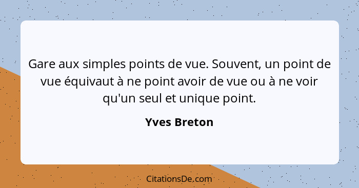 Gare aux simples points de vue. Souvent, un point de vue équivaut à ne point avoir de vue ou à ne voir qu'un seul et unique point.... - Yves Breton