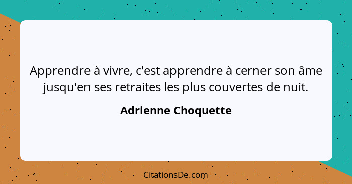 Apprendre à vivre, c'est apprendre à cerner son âme jusqu'en ses retraites les plus couvertes de nuit.... - Adrienne Choquette