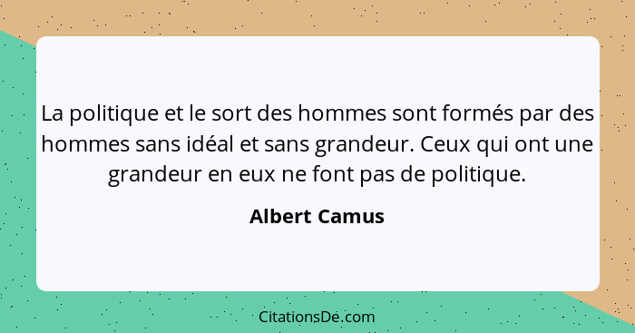 La politique et le sort des hommes sont formés par des hommes sans idéal et sans grandeur. Ceux qui ont une grandeur en eux ne font pas... - Albert Camus