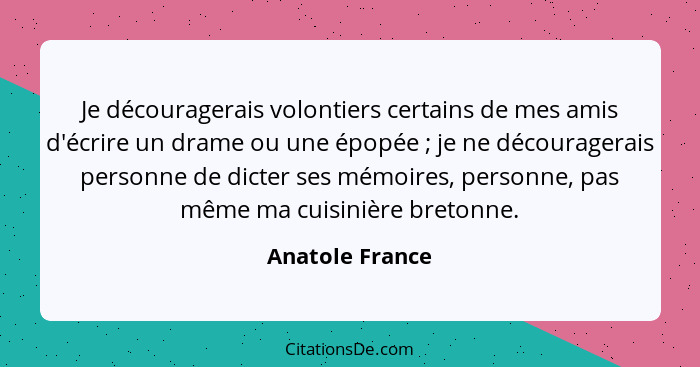 Je découragerais volontiers certains de mes amis d'écrire un drame ou une épopée ; je ne découragerais personne de dicter ses mé... - Anatole France