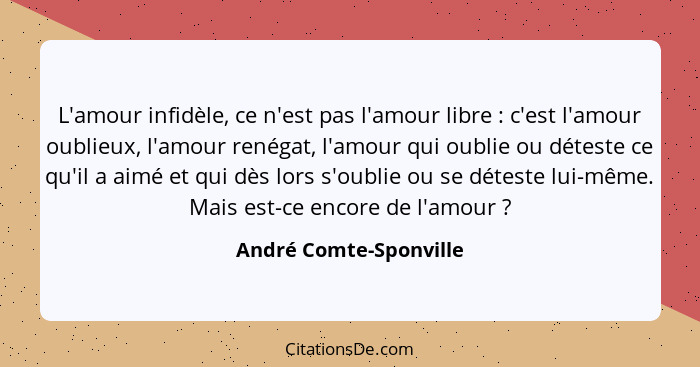 L'amour infidèle, ce n'est pas l'amour libre : c'est l'amour oublieux, l'amour renégat, l'amour qui oublie ou déteste ce... - André Comte-Sponville