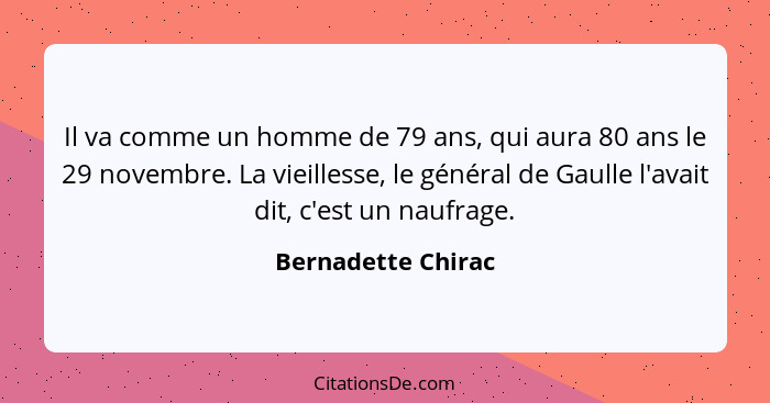 Il va comme un homme de 79 ans, qui aura 80 ans le 29 novembre. La vieillesse, le général de Gaulle l'avait dit, c'est un naufrage... - Bernadette Chirac