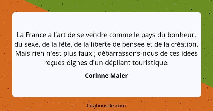 La France a l'art de se vendre comme le pays du bonheur, du sexe, de la fête, de la liberté de pensée et de la création. Mais rien n'e... - Corinne Maier