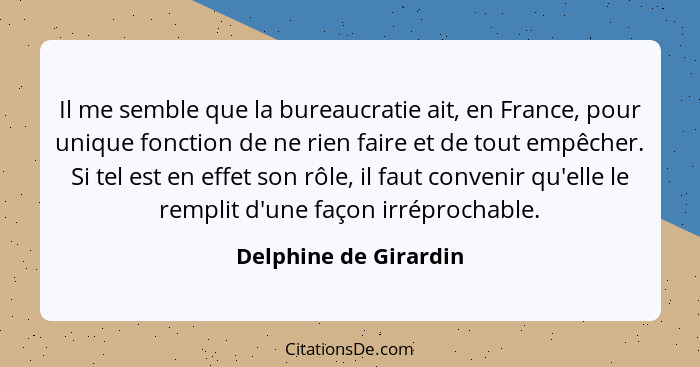 Il me semble que la bureaucratie ait, en France, pour unique fonction de ne rien faire et de tout empêcher. Si tel est en effet... - Delphine de Girardin