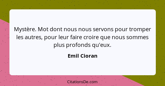 Mystère. Mot dont nous nous servons pour tromper les autres, pour leur faire croire que nous sommes plus profonds qu'eux.... - Emil Cioran