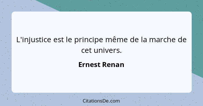 L'injustice est le principe même de la marche de cet univers.... - Ernest Renan