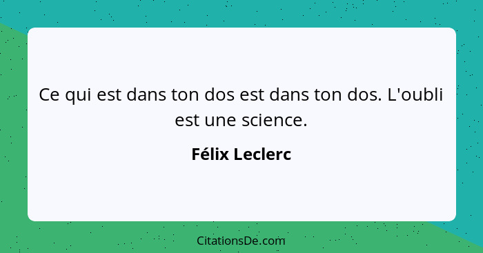 Ce qui est dans ton dos est dans ton dos. L'oubli est une science.... - Félix Leclerc