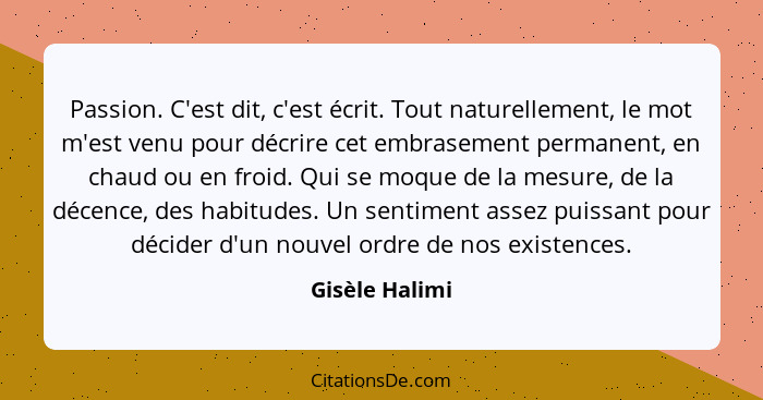 Passion. C'est dit, c'est écrit. Tout naturellement, le mot m'est venu pour décrire cet embrasement permanent, en chaud ou en froid. Q... - Gisèle Halimi