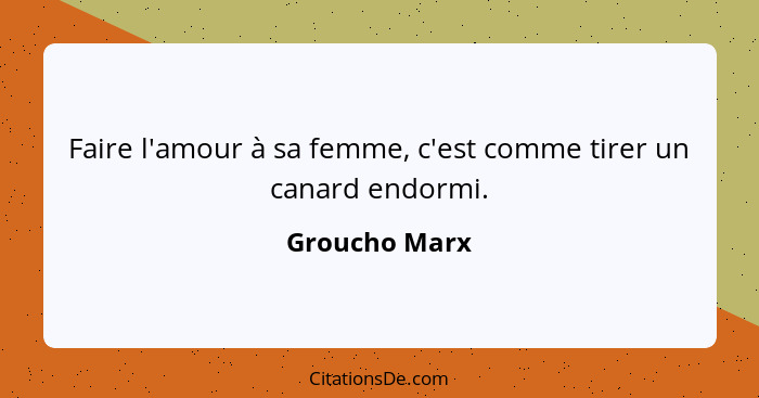 Faire l'amour à sa femme, c'est comme tirer un canard endormi.... - Groucho Marx