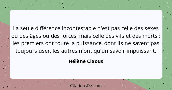 La seule différence incontestable n'est pas celle des sexes ou des âges ou des forces, mais celle des vifs et des morts : les pre... - Hélène Cixous