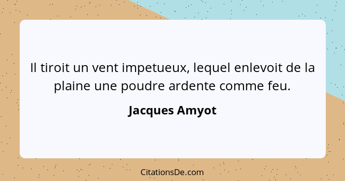 Il tiroit un vent impetueux, lequel enlevoit de la plaine une poudre ardente comme feu.... - Jacques Amyot