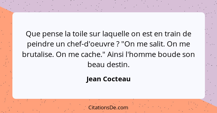 Que pense la toile sur laquelle on est en train de peindre un chef-d'oeuvre ? "On me salit. On me brutalise. On me cache." Ainsi l... - Jean Cocteau