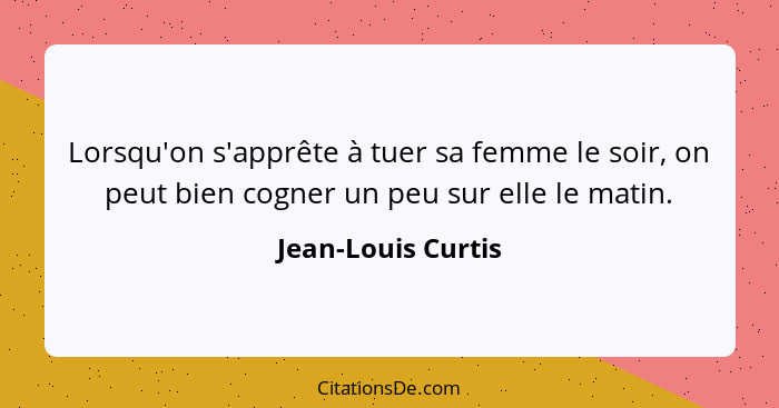 Lorsqu'on s'apprête à tuer sa femme le soir, on peut bien cogner un peu sur elle le matin.... - Jean-Louis Curtis