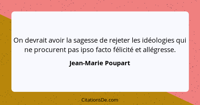 On devrait avoir la sagesse de rejeter les idéologies qui ne procurent pas ipso facto félicité et allégresse.... - Jean-Marie Poupart