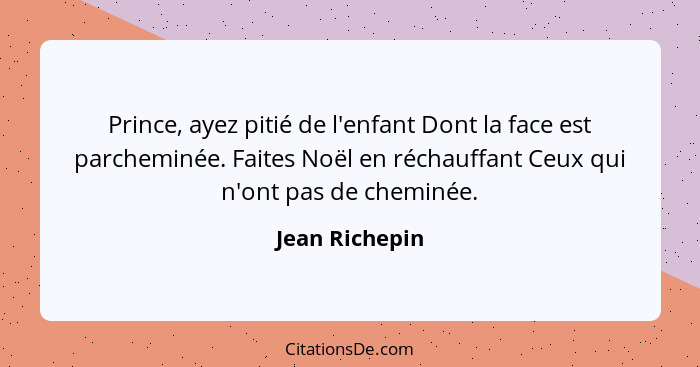 Prince, ayez pitié de l'enfant Dont la face est parcheminée. Faites Noël en réchauffant Ceux qui n'ont pas de cheminée.... - Jean Richepin