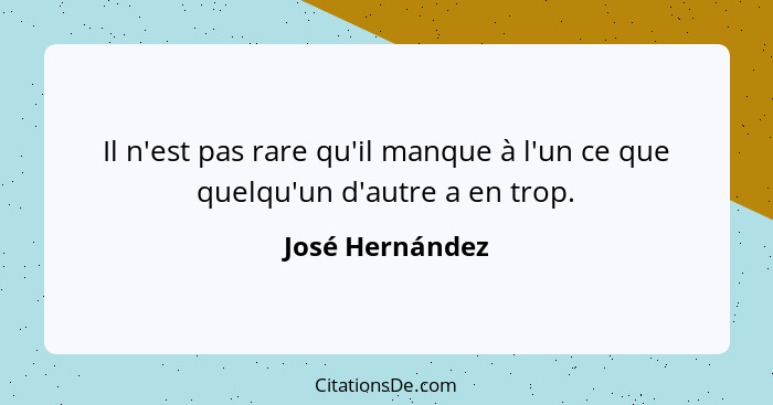 Il n'est pas rare qu'il manque à l'un ce que quelqu'un d'autre a en trop.... - José Hernández