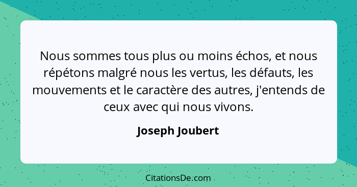 Nous sommes tous plus ou moins échos, et nous répétons malgré nous les vertus, les défauts, les mouvements et le caractère des autres... - Joseph Joubert