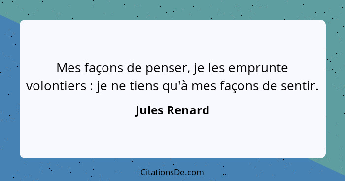 Mes façons de penser, je les emprunte volontiers : je ne tiens qu'à mes façons de sentir.... - Jules Renard