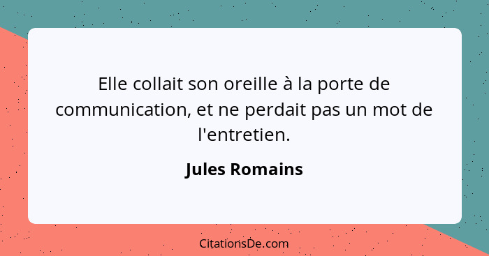 Elle collait son oreille à la porte de communication, et ne perdait pas un mot de l'entretien.... - Jules Romains