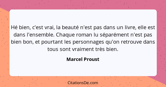 Hé bien, c'est vrai, la beauté n'est pas dans un livre, elle est dans l'ensemble. Chaque roman lu séparément n'est pas bien bon, et po... - Marcel Proust
