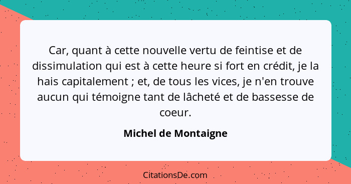 Car, quant à cette nouvelle vertu de feintise et de dissimulation qui est à cette heure si fort en crédit, je la hais capitaleme... - Michel de Montaigne