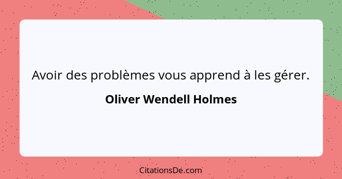 Avoir des problèmes vous apprend à les gérer.... - Oliver Wendell Holmes