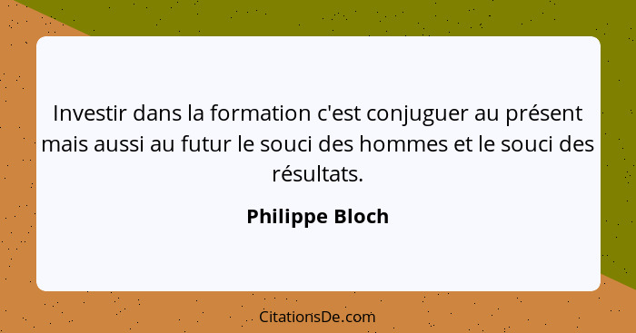 Investir dans la formation c'est conjuguer au présent mais aussi au futur le souci des hommes et le souci des résultats.... - Philippe Bloch