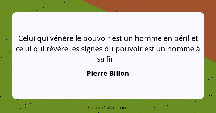 Celui qui vénère le pouvoir est un homme en péril et celui qui révère les signes du pouvoir est un homme à sa fin !... - Pierre Billon