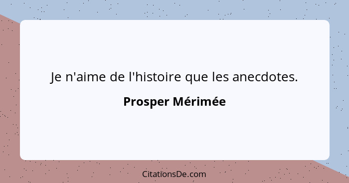 Je n'aime de l'histoire que les anecdotes.... - Prosper Mérimée