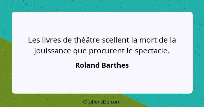 Les livres de théâtre scellent la mort de la jouissance que procurent le spectacle.... - Roland Barthes