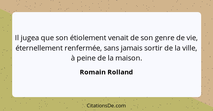 Il jugea que son étiolement venait de son genre de vie, éternellement renfermée, sans jamais sortir de la ville, à peine de la maison... - Romain Rolland