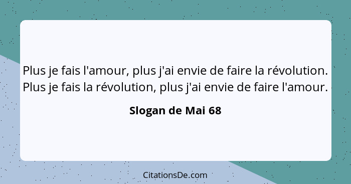 Plus je fais l'amour, plus j'ai envie de faire la révolution. Plus je fais la révolution, plus j'ai envie de faire l'amour.... - Slogan de Mai 68