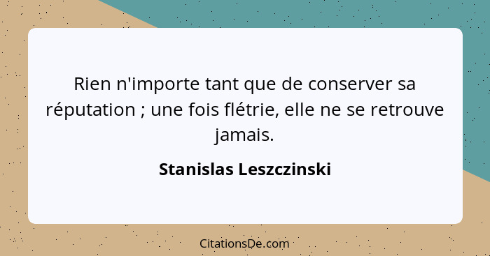 Rien n'importe tant que de conserver sa réputation ; une fois flétrie, elle ne se retrouve jamais.... - Stanislas Leszczinski