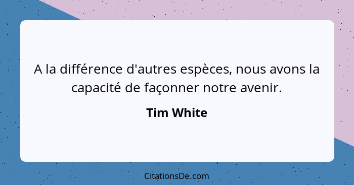 A la différence d'autres espèces, nous avons la capacité de façonner notre avenir.... - Tim White