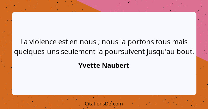 La violence est en nous ; nous la portons tous mais quelques-uns seulement la poursuivent jusqu'au bout.... - Yvette Naubert