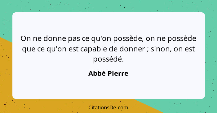 On ne donne pas ce qu'on possède, on ne possède que ce qu'on est capable de donner ; sinon, on est possédé.... - Abbé Pierre