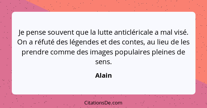 Je pense souvent que la lutte anticléricale a mal visé. On a réfuté des légendes et des contes, au lieu de les prendre comme des images popula... - Alain