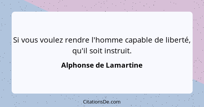 Si vous voulez rendre l'homme capable de liberté, qu'il soit instruit.... - Alphonse de Lamartine