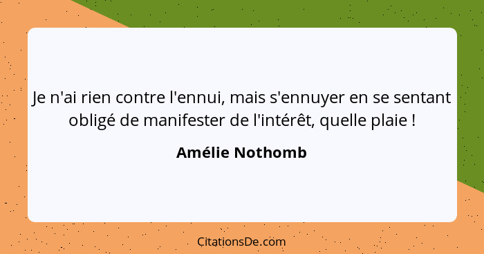 Je n'ai rien contre l'ennui, mais s'ennuyer en se sentant obligé de manifester de l'intérêt, quelle plaie !... - Amélie Nothomb