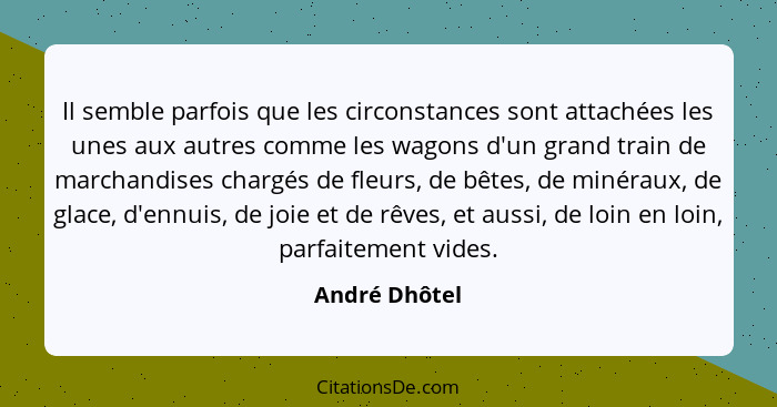 Il semble parfois que les circonstances sont attachées les unes aux autres comme les wagons d'un grand train de marchandises chargés de... - André Dhôtel