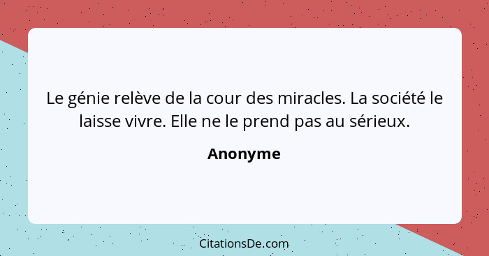 Le génie relève de la cour des miracles. La société le laisse vivre. Elle ne le prend pas au sérieux.... - Anonyme