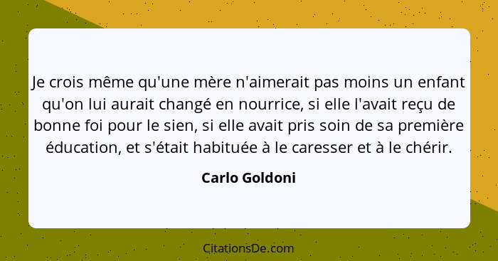 Je crois même qu'une mère n'aimerait pas moins un enfant qu'on lui aurait changé en nourrice, si elle l'avait reçu de bonne foi pour l... - Carlo Goldoni