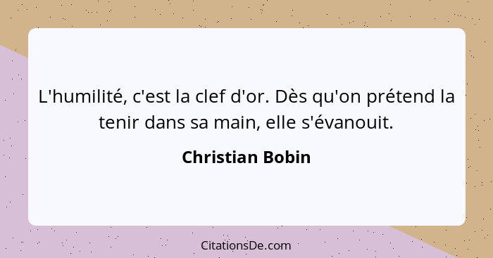 L'humilité, c'est la clef d'or. Dès qu'on prétend la tenir dans sa main, elle s'évanouit.... - Christian Bobin