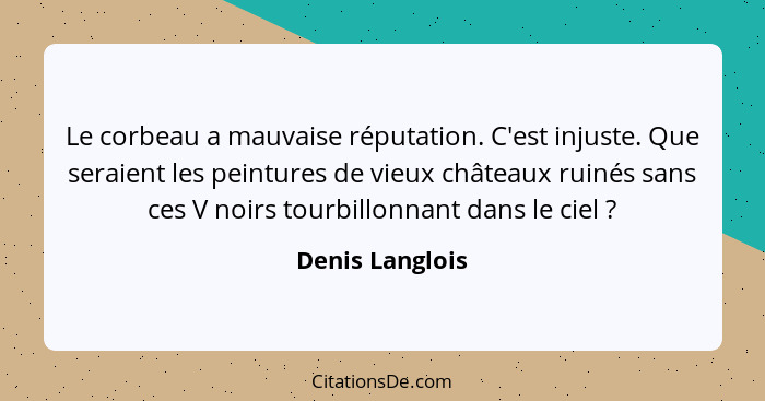 Le corbeau a mauvaise réputation. C'est injuste. Que seraient les peintures de vieux châteaux ruinés sans ces V noirs tourbillonnant... - Denis Langlois