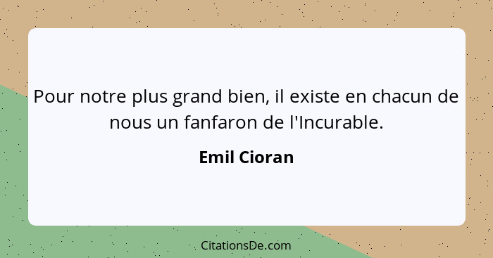 Pour notre plus grand bien, il existe en chacun de nous un fanfaron de l'Incurable.... - Emil Cioran