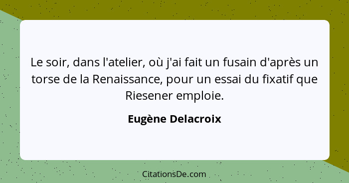 Le soir, dans l'atelier, où j'ai fait un fusain d'après un torse de la Renaissance, pour un essai du fixatif que Riesener emploie.... - Eugène Delacroix