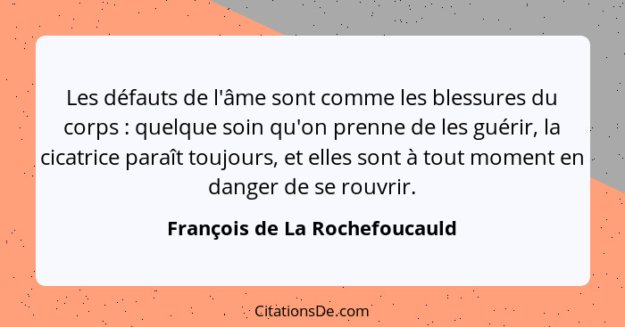 Les défauts de l'âme sont comme les blessures du corps : quelque soin qu'on prenne de les guérir, la cicatrice par... - François de La Rochefoucauld