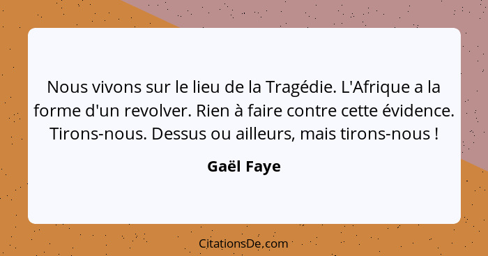 Nous vivons sur le lieu de la Tragédie. L'Afrique a la forme d'un revolver. Rien à faire contre cette évidence. Tirons-nous. Dessus ou ail... - Gaël Faye